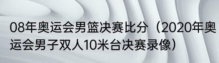 08年奥运会男篮决赛比分（2020年奥运会男子双人10米台决赛录像）