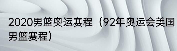 2020男篮奥运赛程（92年奥运会美国男篮赛程）