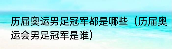 历届奥运男足冠军都是哪些（历届奥运会男足冠军是谁）