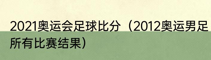 2021奥运会足球比分（2012奥运男足所有比赛结果）