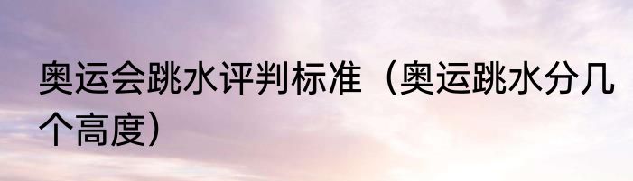 奥运会跳水评判标准（奥运跳水分几个高度）
