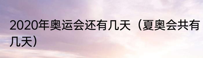 2020年奥运会还有几天（夏奥会共有几天）