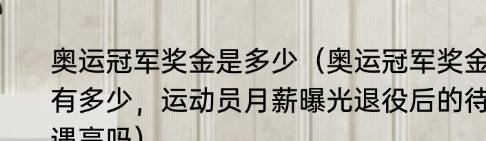 奥运冠军奖金是多少（奥运冠军奖金有多少，运动员月薪曝光退役后的待遇高吗）