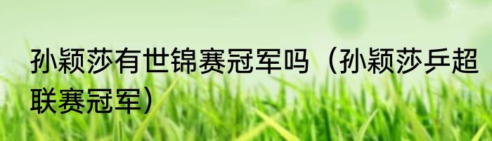 孙颖莎有世锦赛冠军吗（孙颖莎乒超联赛冠军）