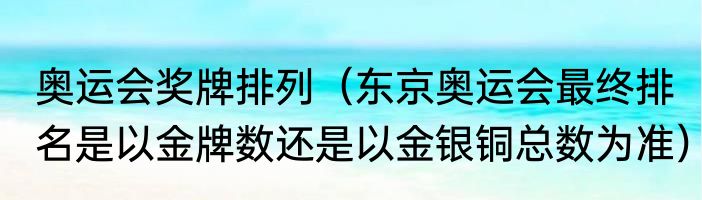 奥运会奖牌排列（东京奥运会最终排名是以金牌数还是以金银铜总数为准）