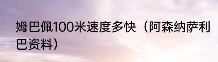 姆巴佩100米速度多快（阿森纳萨利巴资料）