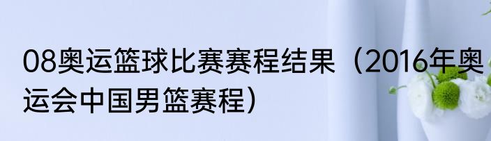 08奥运篮球比赛赛程结果（2016年奥运会中国男篮赛程）