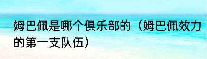 姆巴佩是哪个俱乐部的（姆巴佩效力的第一支队伍）
