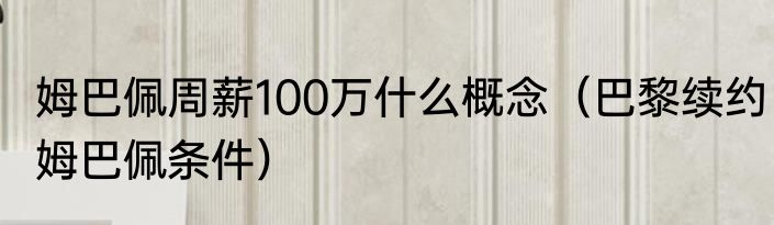 姆巴佩周薪100万什么概念（巴黎续约姆巴佩条件）