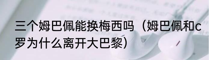 三个姆巴佩能换梅西吗（姆巴佩和c罗为什么离开大巴黎）