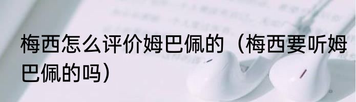 梅西怎么评价姆巴佩的（梅西要听姆巴佩的吗）