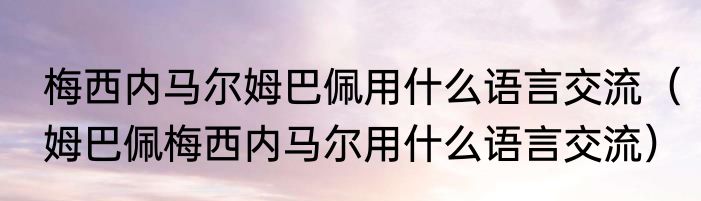 梅西内马尔姆巴佩用什么语言交流（姆巴佩梅西内马尔用什么语言交流）