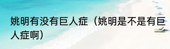 姚明有没有巨人症（姚明是不是有巨人症啊）