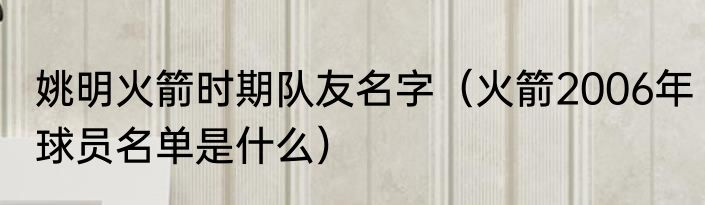 姚明火箭时期队友名字（火箭2006年球员名单是什么）