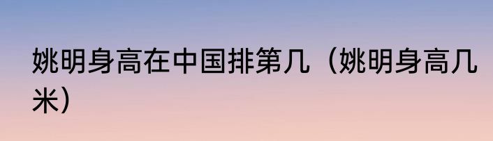 姚明身高在中国排第几（姚明身高几米）