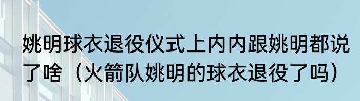 姚明球衣退役仪式上内内跟姚明都说了啥（火箭队姚明的球衣退役了吗）