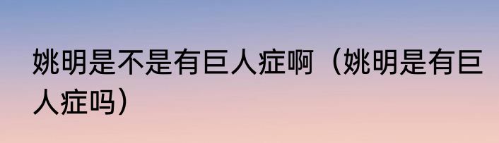 姚明是不是有巨人症啊（姚明是有巨人症吗）