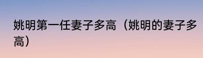 姚明第一任妻子多高（姚明的妻子多高）