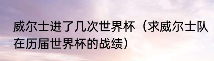 威尔士进了几次世界杯（求威尔士队在历届世界杯的战绩）