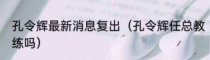 孔令辉最新消息复出（孔令辉任总教练吗）