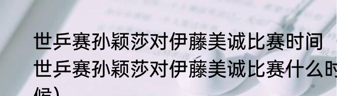 世乒赛孙颖莎对伊藤美诚比赛时间（世乒赛孙颖莎对伊藤美诚比赛什么时候）
