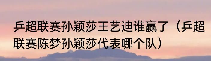 乒超联赛孙颖莎王艺迪谁赢了（乒超联赛陈梦孙颖莎代表哪个队）