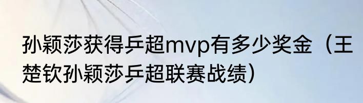 孙颖莎获得乒超mvp有多少奖金（王楚钦孙颖莎乒超联赛战绩）