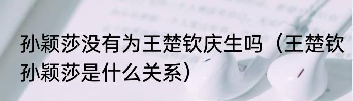 孙颖莎没有为王楚钦庆生吗（王楚钦孙颖莎是什么关系）