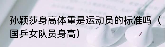 孙颖莎身高体重是运动员的标准吗（国乒女队员身高）