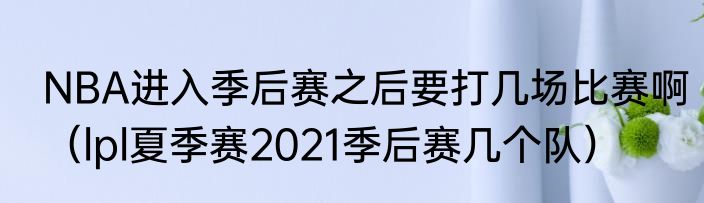 NBA进入季后赛之后要打几场比赛啊（lpl夏季赛2021季后赛几个队）