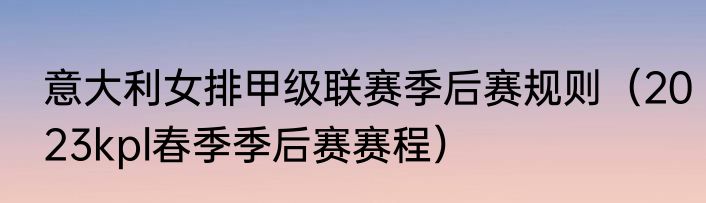 意大利女排甲级联赛季后赛规则（2023kpl春季季后赛赛程）