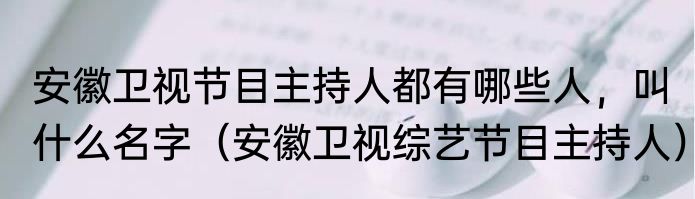 安徽卫视节目主持人都有哪些人，叫什么名字（安徽卫视综艺节目主持人）