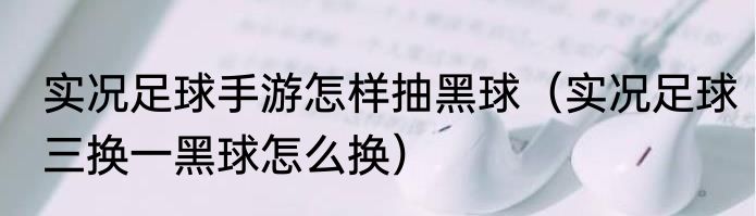 实况足球手游怎样抽黑球（实况足球三换一黑球怎么换）