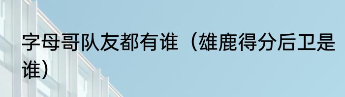 字母哥队友都有谁（雄鹿得分后卫是谁）
