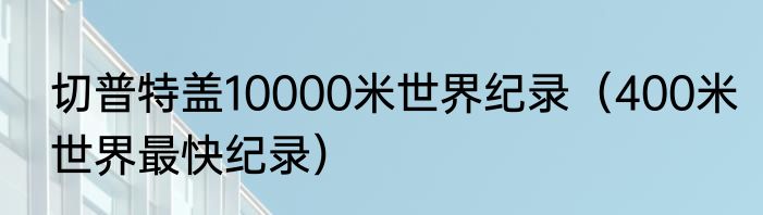 切普特盖10000米世界纪录（400米世界最快纪录）