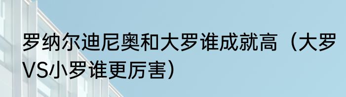 罗纳尔迪尼奥和大罗谁成就高（大罗VS小罗谁更厉害）