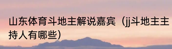 山东体育斗地主解说嘉宾（jj斗地主主持人有哪些）