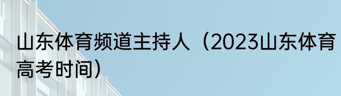 山东体育频道主持人（2023山东体育高考时间）