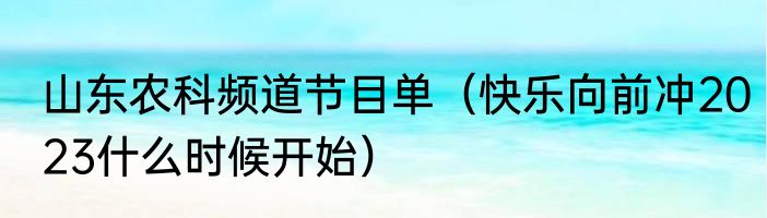 山东农科频道节目单（快乐向前冲2023什么时候开始）