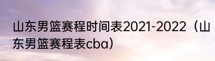 山东男篮赛程时间表2021-2022（山东男篮赛程表cba）