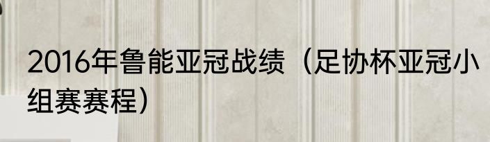 2016年鲁能亚冠战绩（足协杯亚冠小组赛赛程）