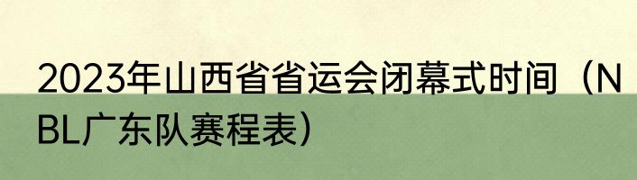 2023年山西省省运会闭幕式时间（NBL广东队赛程表）