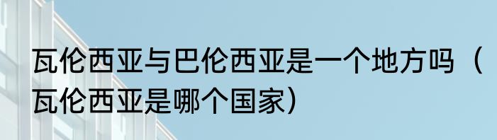 瓦伦西亚与巴伦西亚是一个地方吗（瓦伦西亚是哪个国家）