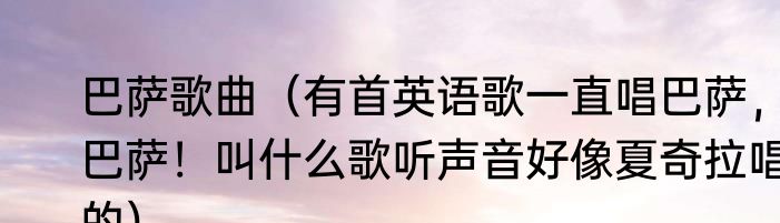 巴萨歌曲（有首英语歌一直唱巴萨，巴萨！叫什么歌听声音好像夏奇拉唱的）