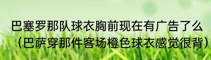 巴塞罗那队球衣胸前现在有广告了么（巴萨穿那件客场橙色球衣感觉很背）