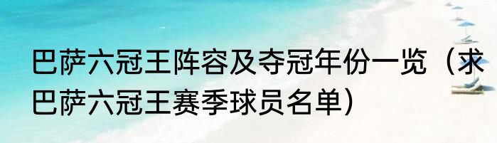 巴萨六冠王阵容及夺冠年份一览（求巴萨六冠王赛季球员名单）