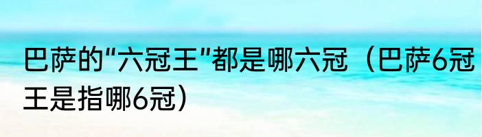 巴萨的“六冠王”都是哪六冠（巴萨6冠王是指哪6冠）