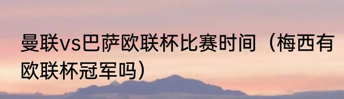 曼联vs巴萨欧联杯比赛时间（梅西有欧联杯冠军吗）