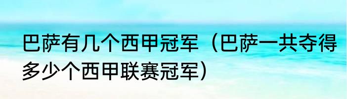 巴萨有几个西甲冠军（巴萨一共夺得多少个西甲联赛冠军）