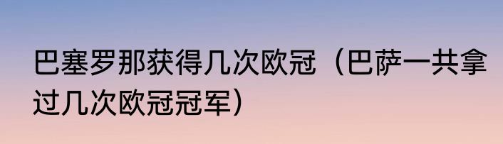 巴塞罗那获得几次欧冠（巴萨一共拿过几次欧冠冠军）